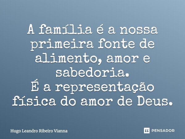 A família é a nossa primeira fonte de alimento, amor e sabedoria. É a representação física do amor de Deus.... Frase de Hugo Leandro Ribeiro Vianna.