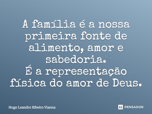 A família é a nossa primeira fonte de alimento, amor e sabedoria. É a representação física do amor de Deus.... Frase de Hugo Leandro Ribeiro Vianna.
