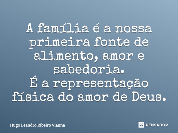 A família é a nossa primeira fonte de alimento, amor e sabedoria. É a representação física do amor de Deus.... Frase de Hugo Leandro Ribeiro Vianna.