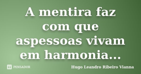 A mentira faz com que aspessoas vivam em harmonia...... Frase de Hugo Leandro Ribeiro Vianna.