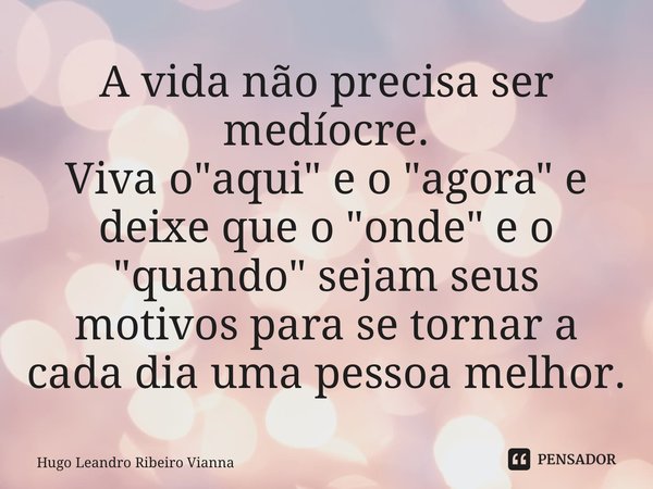 ⁠A vida não precisa ser medíocre. Viva o "aqui" e o "agora" e deixe que o "onde" e o "quando" sejam seus motivos para se... Frase de Hugo Leandro Ribeiro Vianna.