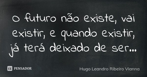 O futuro não existe, vai existir, e quando existir, já terá deixado de ser...... Frase de Hugo Leandro Ribeiro Vianna.