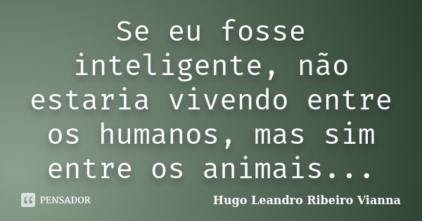 Se eu fosse inteligente, não estaria vivendo entre os humanos, mas sim entre os animais...... Frase de Hugo Leandro Ribeiro Vianna.