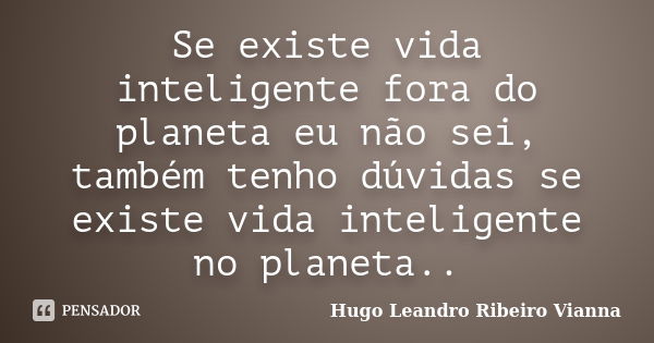 Se existe vida inteligente fora do planeta eu não sei, também tenho dúvidas se existe vida inteligente no planeta..... Frase de Hugo Leandro Ribeiro Vianna.