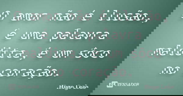 O amor não é ilusão, é uma palavra maldita, é um sôco no coração.... Frase de Hugo Leão.