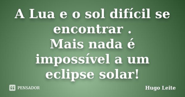 A Lua e o sol difícil se encontrar . Mais nada é impossível a um eclipse solar!... Frase de Hugo Leite.