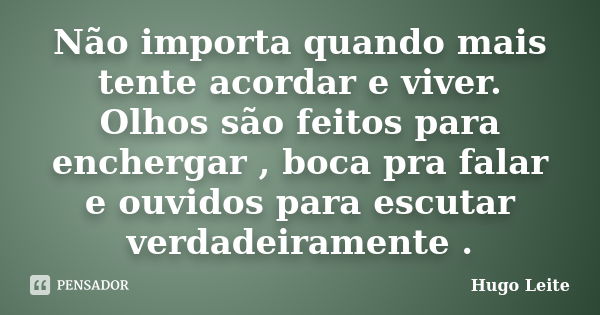 Não importa quando mais tente acordar e viver. Olhos são feitos para enchergar , boca pra falar e ouvidos para escutar verdadeiramente .... Frase de Hugo Leite.