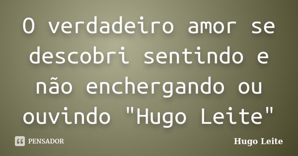 O verdadeiro amor se descobri sentindo e não enchergando ou ouvindo "Hugo Leite"... Frase de Hugo Leite.
