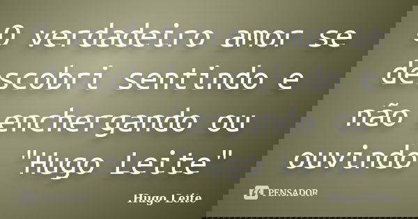 O verdadeiro amor se descobri sentindo e não enchergando ou ouvindo "Hugo Leite"... Frase de Hugo Leite.