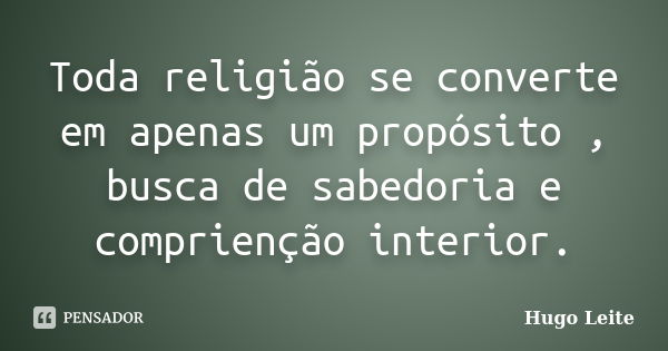 Toda religião se converte em apenas um propósito , busca de sabedoria e comprienção interior.... Frase de Hugo Leite.