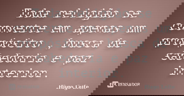 Toda religião se converte em apenas um propósito , busca de sabedoria e paz interior.... Frase de Hugo Leite.