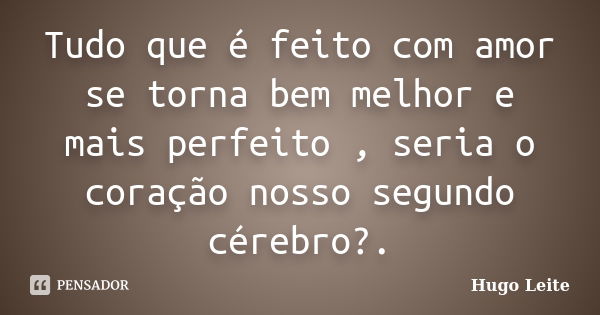 Tudo que é feito com amor se torna bem melhor e mais perfeito , seria o coração nosso segundo cérebro?.... Frase de Hugo Leite.