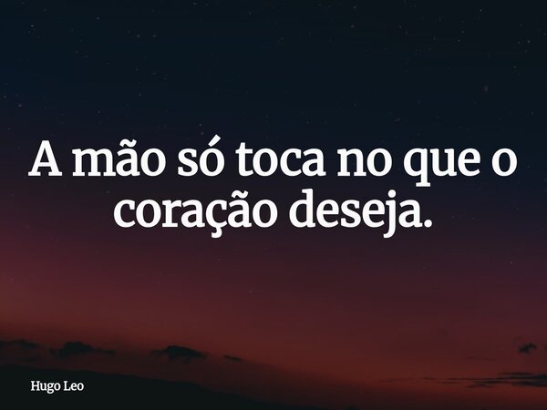 A mão só toca no que o coração deseja.... Frase de Hugo Leo.