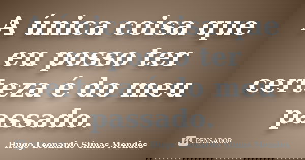 A única coisa que eu posso ter certeza é do meu passado.... Frase de Hugo Leonardo Simas Mendes.