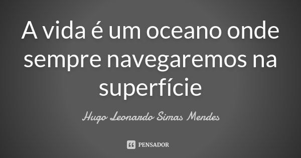 A vida é um oceano onde sempre navegaremos na superfície... Frase de Hugo Leonardo Simas Mendes.