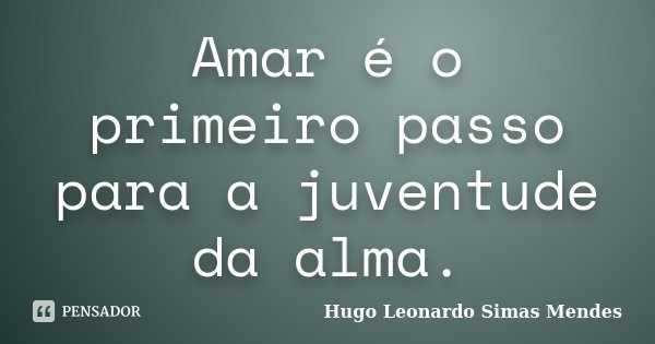 Amar é o primeiro passo para a juventude da alma.... Frase de Hugo Leonardo Simas Mendes.
