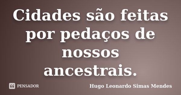 Cidades são feitas por pedaços de nossos ancestrais.... Frase de Hugo Leonardo Simas Mendes.