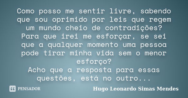 Como posso me sentir livre, sabendo que sou oprimido por leis que regem um mundo cheio de contradições? Para que irei me esforçar, se sei que a qualquer momento... Frase de Hugo Leonardo Simas Mendes.