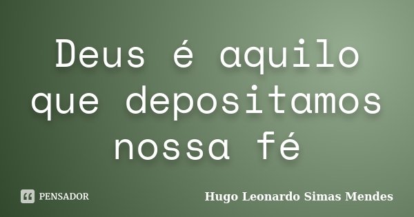 Deus é aquilo que depositamos nossa fé... Frase de Hugo Leonardo Simas Mendes.
