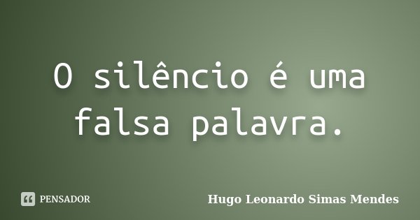 O silêncio é uma falsa palavra.... Frase de Hugo Leonardo Simas Mendes.