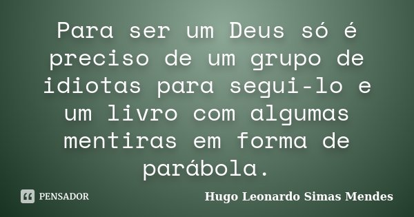 Para ser um Deus só é preciso de um grupo de idiotas para segui-lo e um livro com algumas mentiras em forma de parábola.... Frase de Hugo Leonardo Simas Mendes.