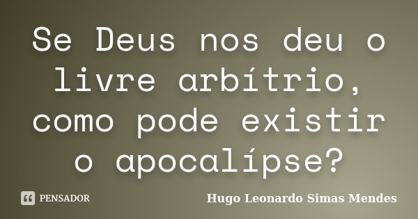 Se Deus nos deu o livre arbítrio, como pode existir o apocalípse?... Frase de Hugo Leonardo Simas Mendes.