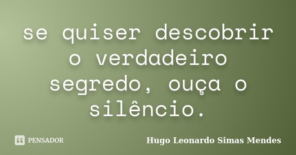 se quiser descobrir o verdadeiro segredo, ouça o silêncio.... Frase de Hugo Leonardo Simas Mendes.