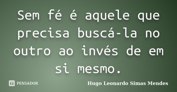 Sem fé é aquele que precisa buscá-la no outro ao invés de em si mesmo.... Frase de Hugo Leonardo Simas Mendes.