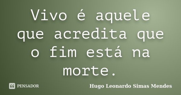 Vivo é aquele que acredita que o fim está na morte.... Frase de Hugo Leonardo Simas Mendes.