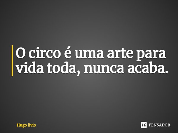 O circo é uma arte para vida toda, nunca acaba.⁠... Frase de Hugo livio.