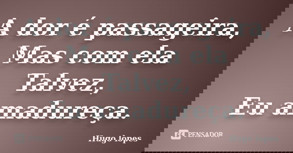 A dor é passageira, Mas com ela Talvez, Eu amadureça.... Frase de Hugo Lopes.