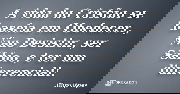 A vida do Cristão se baseia em Obedecer, Não Desistir, ser Sábio, e ter um diferencial!... Frase de Hugo Lopes.