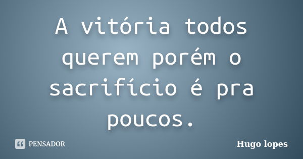 A vitória todos querem porém o sacrifício é pra poucos.... Frase de Hugo Lopes.