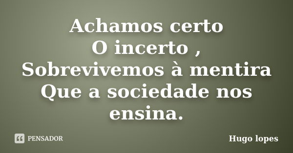 Achamos certo O incerto , Sobrevivemos à mentira Que a sociedade nos ensina.... Frase de Hugo Lopes.