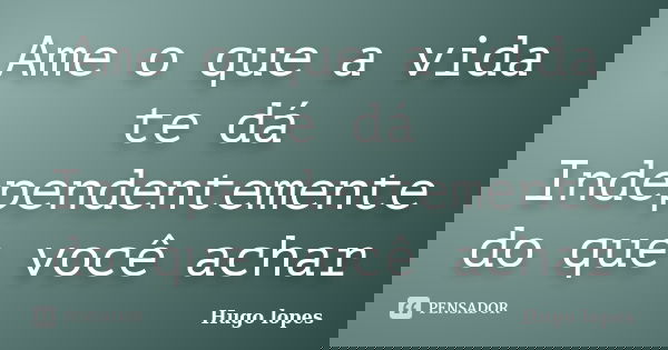 Ame o que a vida te dá Independentemente do que você achar... Frase de Hugo Lopes.
