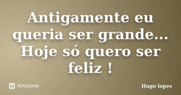 Antigamente eu queria ser grande... Hoje só quero ser feliz !... Frase de Hugo Lopes.