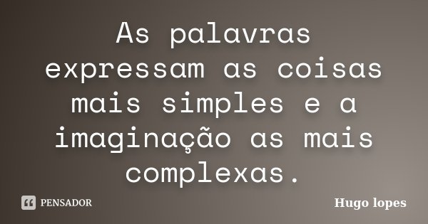 As palavras expressam as coisas mais simples e a imaginação as mais complexas.... Frase de Hugo Lopes.