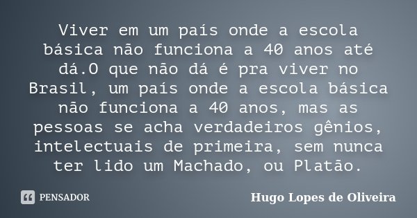 Viver em um país onde a escola básica não funciona a 40 anos até dá.O que não dá é pra viver no Brasil, um país onde a escola básica não funciona a 40 anos, mas... Frase de Hugo Lopes de Oliveira.
