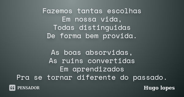 Fazemos tantas escolhas Em nossa vida, Todas distinguidas De forma bem provida. As boas absorvidas, As ruins convertidas Em aprendizados Pra se tornar diferente... Frase de Hugo Lopes.