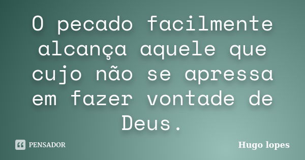 O pecado facilmente alcança aquele que cujo não se apressa em fazer vontade de Deus.... Frase de Hugo Lopes.