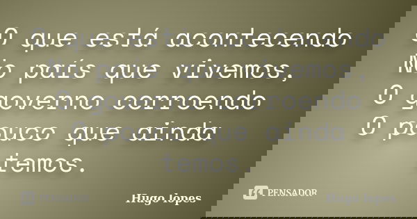 O que está acontecendo No país que vivemos, O governo corroendo O pouco que ainda temos.... Frase de Hugo Lopes.