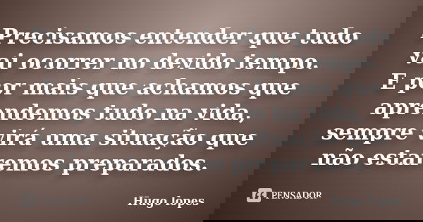 Precisamos entender que tudo vai ocorrer no devido tempo. E por mais que achamos que aprendemos tudo na vida, sempre virá uma situação que não estaremos prepara... Frase de Hugo Lopes.