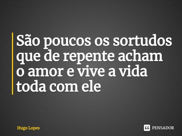 ⁠São poucos os sortudos que de repente acham o amor e vive a vida toda com ele... Frase de Hugo lopes.