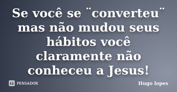 Se você se ¨converteu¨ mas não mudou seus hábitos você claramente não conheceu a Jesus!... Frase de Hugo Lopes.