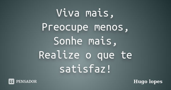 Viva mais, Preocupe menos, Sonhe mais, Realize o que te satisfaz!... Frase de Hugo Lopes.