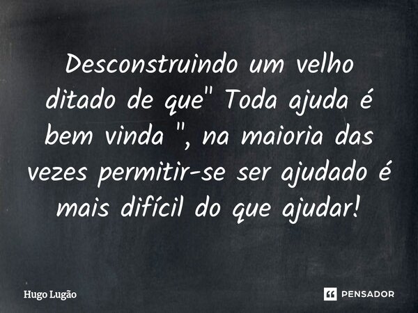 Desconstruindo um velho ditado de que " ⁠Toda ajuda é bem vinda ", na maioria das vezes permitir-se ser ajudado é mais difícil do que ajudar!... Frase de Hugo Lugão.