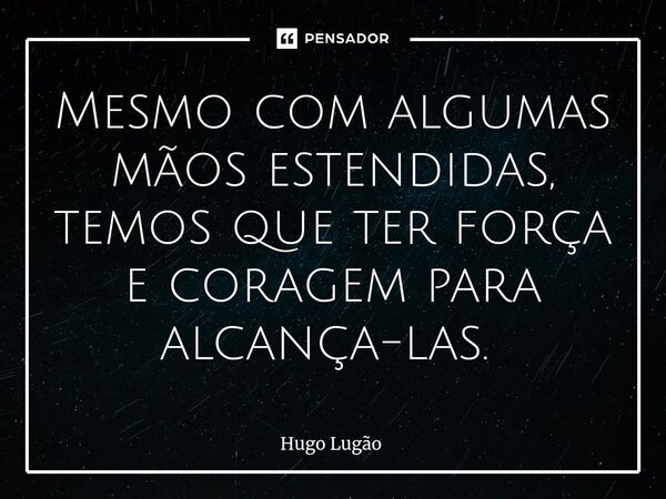 Mesmo com algumas mãos estendidas, temos que ter força e coragem para alcança-las. ⁠... Frase de Hugo Lugão.
