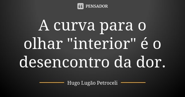 ⁠A curva para o olhar "interior" é o desencontro da dor.... Frase de Hugo Lugão Petroceli.