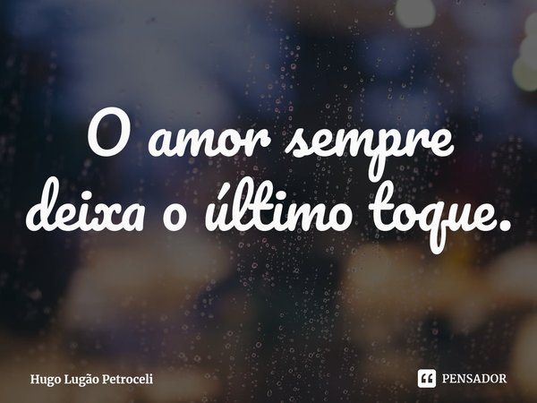 ⁠O amor sempre deixa o último toque.... Frase de Hugo Lugão Petroceli.