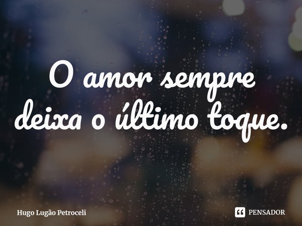 ⁠O amor sempre deixa o último toque.... Frase de Hugo Lugão Petroceli.